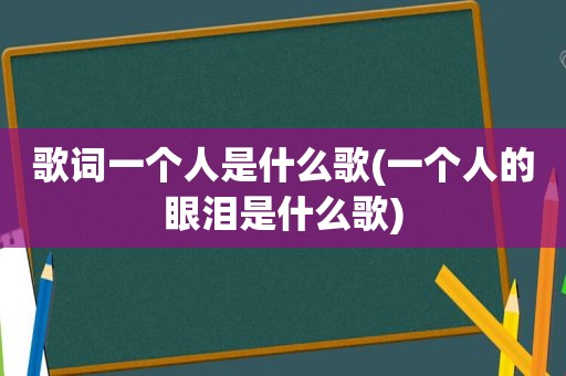 歌词一个人是什么歌(一个人的眼泪是什么歌)