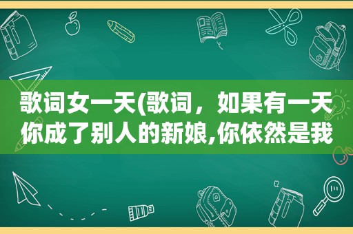 歌词女一天(歌词，如果有一天你成了别人的新娘,你依然是我最初的梦想)