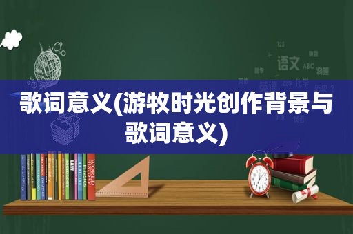 歌词意义(游牧时光创作背景与歌词意义)