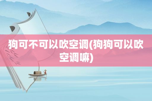 狗可不可以吹空调(狗狗可以吹空调嘛)