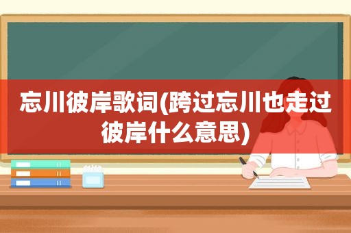 忘川彼岸歌词(跨过忘川也走过彼岸什么意思)