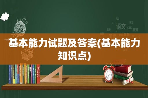 基本能力试题及答案(基本能力知识点)