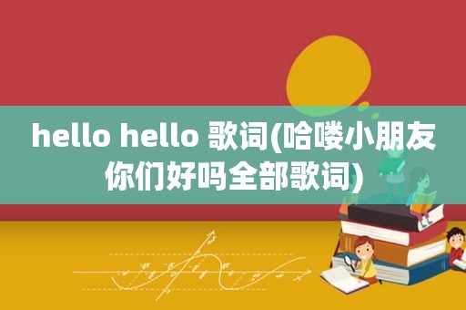 hello hello 歌词(哈喽小朋友你们好吗全部歌词)