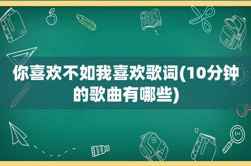 你喜欢不如我喜欢歌词(10分钟的歌曲有哪些)