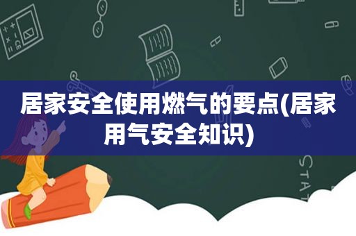 居家安全使用燃气的要点(居家用气安全知识)