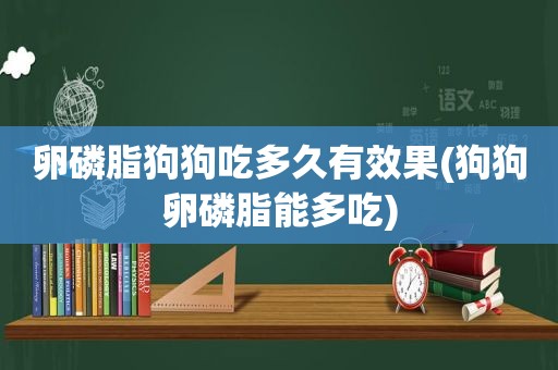 卵磷脂狗狗吃多久有效果(狗狗卵磷脂能多吃)