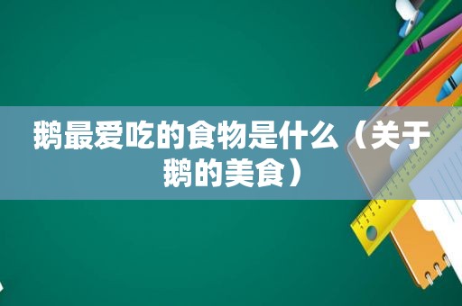 鹅最爱吃的食物是什么（关于鹅的美食）