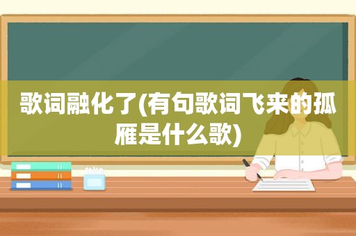 歌词融化了(有句歌词飞来的孤雁是什么歌)