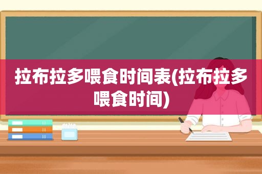 拉布拉多喂食时间表(拉布拉多喂食时间)