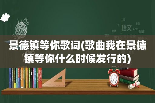 景德镇等你歌词(歌曲我在景德镇等你什么时候发行的)