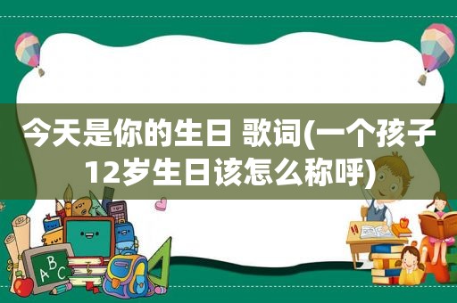 今天是你的生日 歌词(一个孩子12岁生日该怎么称呼)