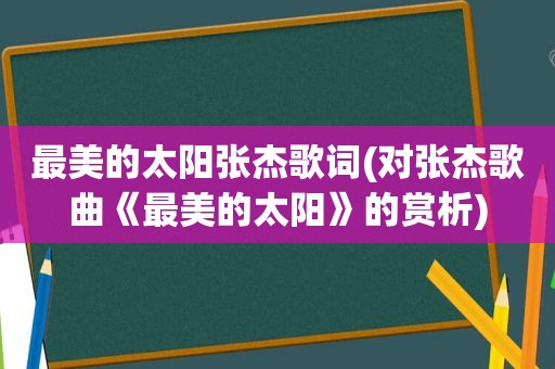 最美的太阳张杰歌词(对张杰歌曲《最美的太阳》的赏析)