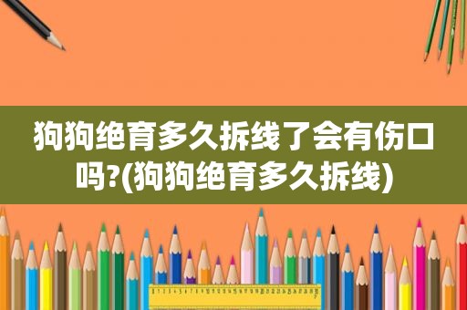 狗狗绝育多久拆线了会有伤口吗?(狗狗绝育多久拆线)