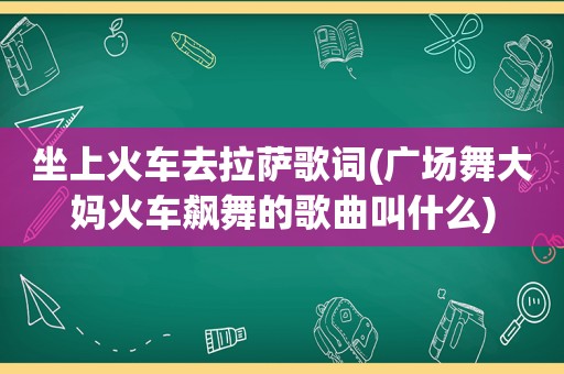 坐上火车去 *** 歌词(广场舞大妈火车飙舞的歌曲叫什么)