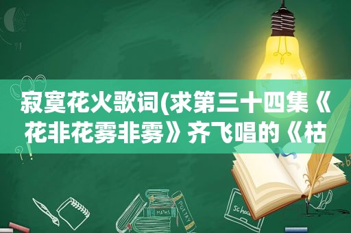 寂寞花火歌词(求第三十四集《花非花雾非雾》齐飞唱的《枯叶蝶》的歌词)