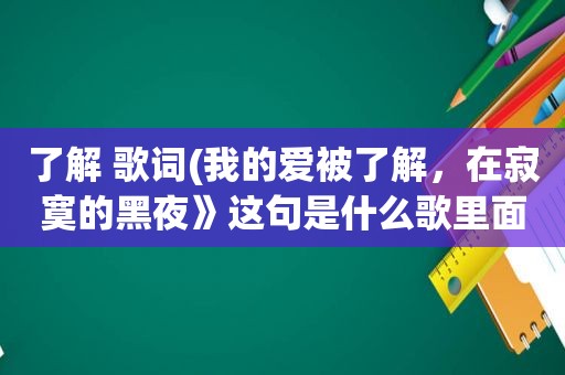 了解 歌词(我的爱被了解，在寂寞的黑夜》这句是什么歌里面的歌词)