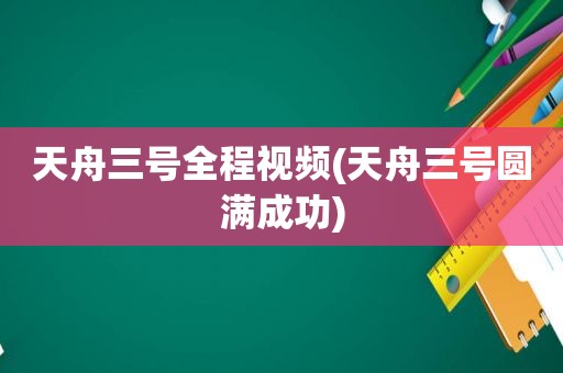 天舟三号全程视频(天舟三号圆满成功)