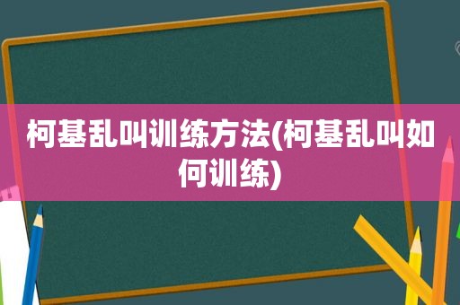 柯基乱叫训练方法(柯基乱叫如何训练)