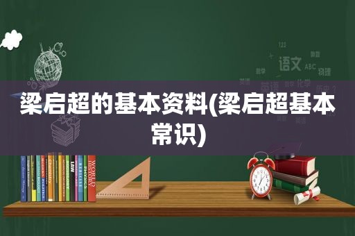 梁启超的基本资料(梁启超基本常识)