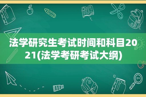 法学研究生考试时间和科目2021(法学考研考试大纲)