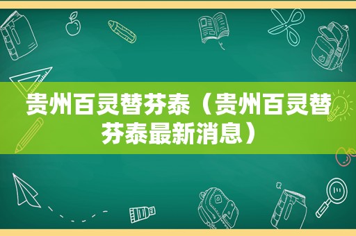 贵州百灵替芬泰（贵州百灵替芬泰最新消息）