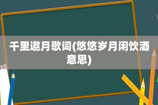 千里邀月歌词(悠悠岁月闲饮酒意思)