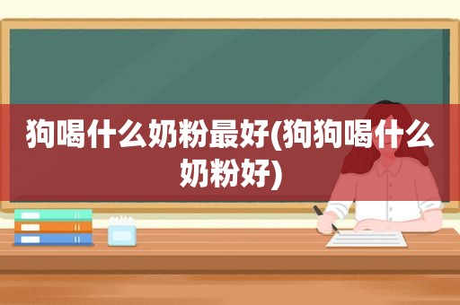 狗喝什么奶粉最好(狗狗喝什么奶粉好)