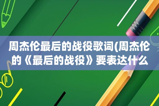 周杰伦最后的战役歌词(周杰伦的《最后的战役》要表达什么啊)