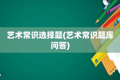 艺术常识选择题(艺术常识题库问答)