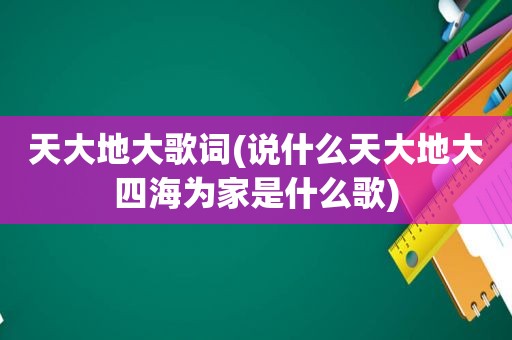 天大地大歌词(说什么天大地大四海为家是什么歌)