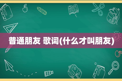 普通朋友 歌词(什么才叫朋友)