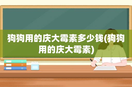 狗狗用的庆大霉素多少钱(狗狗用的庆大霉素)