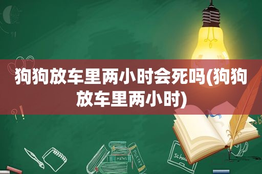 狗狗放车里两小时会死吗(狗狗放车里两小时)