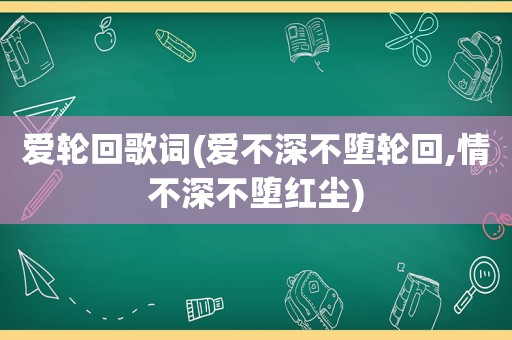 爱轮回歌词(爱不深不堕轮回,情不深不堕红尘)