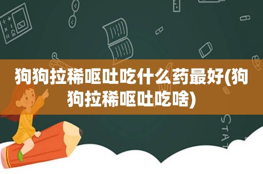 狗狗拉稀呕吐吃什么药最好(狗狗拉稀呕吐吃啥)