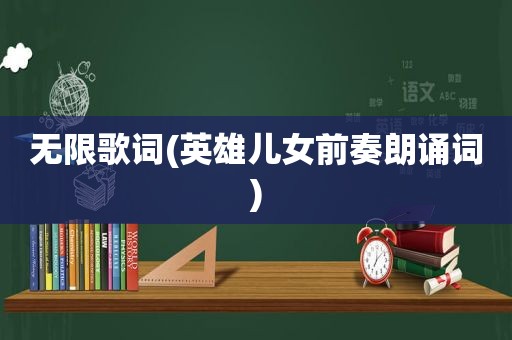 无限歌词(英雄儿女前奏朗诵词)