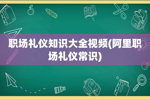 职场礼仪知识大全视频(阿里职场礼仪常识)