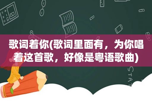 歌词着你(歌词里面有，为你唱着这首歌，好像是粤语歌曲)