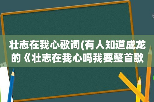 壮志在我心歌词(有人知道成龙的《壮志在我心吗我要整首歌的歌词)