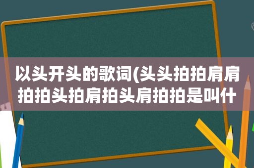 以头开头的歌词(头头拍拍肩肩拍拍头拍肩拍头肩拍拍是叫什么歌名)