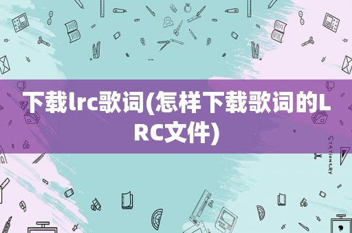 下载lrc歌词(怎样下载歌词的LRC文件)