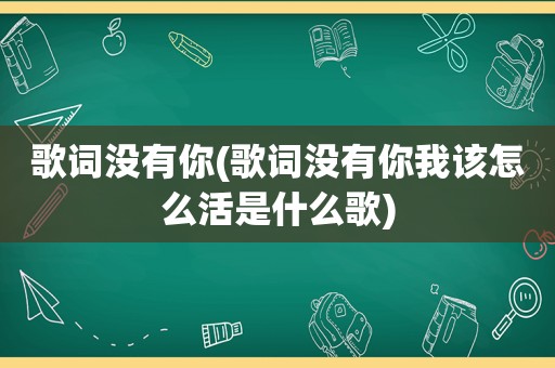 歌词没有你(歌词没有你我该怎么活是什么歌)