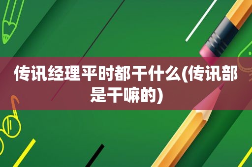 传讯经理平时都干什么(传讯部是干嘛的)