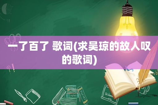 一了百了 歌词(求吴琼的故人叹的歌词)