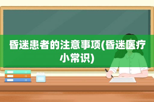 昏迷患者的注意事项(昏迷医疗小常识)