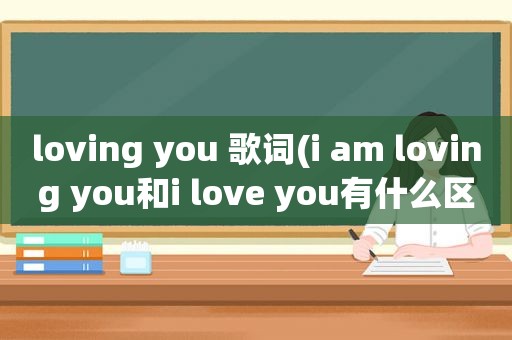 loving you 歌词(i am loving you和i love you有什么区别)