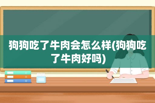 狗狗吃了牛肉会怎么样(狗狗吃了牛肉好吗)