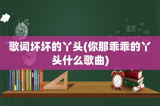 歌词坏坏的丫头(你那乖乖的丫头什么歌曲)