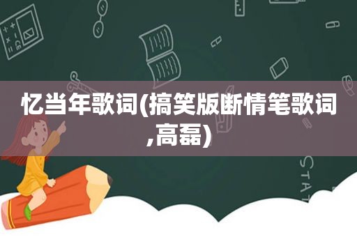 忆当年歌词(搞笑版断情笔歌词,高磊)