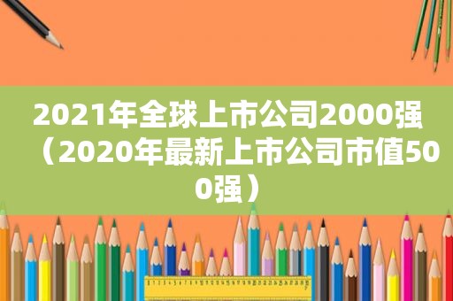 2021年全球上市公司2000强（2020年最新上市公司市值500强）